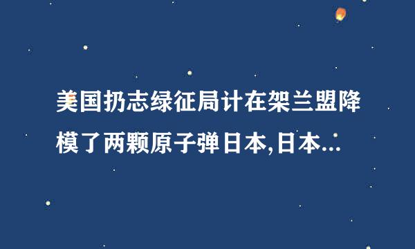 美国扔志绿征局计在架兰盟降模了两颗原子弹日本,日本死了多少人