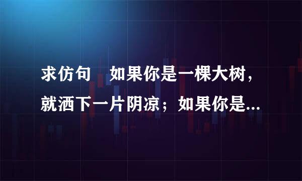 求仿句 如果你是一棵大树，就洒下一片阴凉；如果你是一泓清泉，就滋润一方土地。 求仿句！