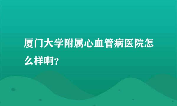 厦门大学附属心血管病医院怎么样啊？