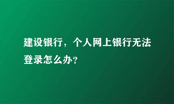 建设银行，个人网上银行无法登录怎么办？