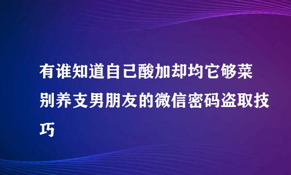 有谁知道自己酸加却均它够菜别养支男朋友的微信密码盗取技巧