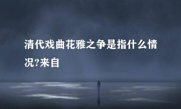 清代戏曲花雅之争是指什么情况?来自