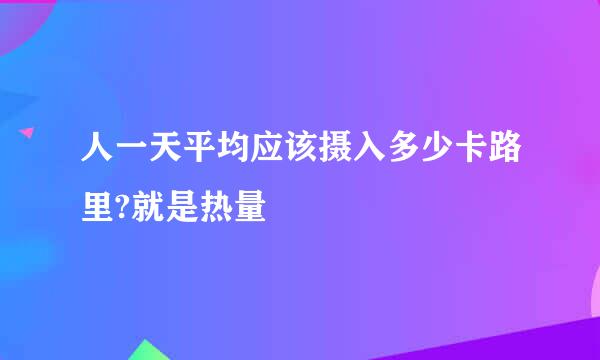 人一天平均应该摄入多少卡路里?就是热量