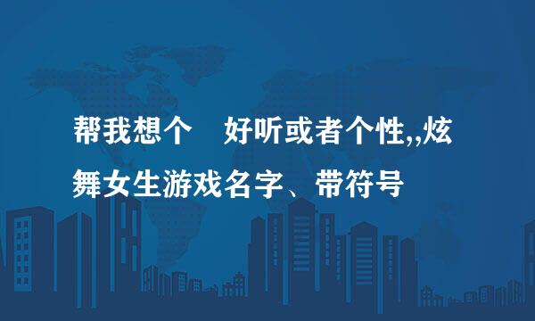 帮我想个 好听或者个性,,炫舞女生游戏名字、带符号