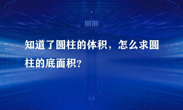 知道了圆柱的体积，怎么求圆柱的底面积？