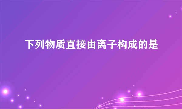 下列物质直接由离子构成的是