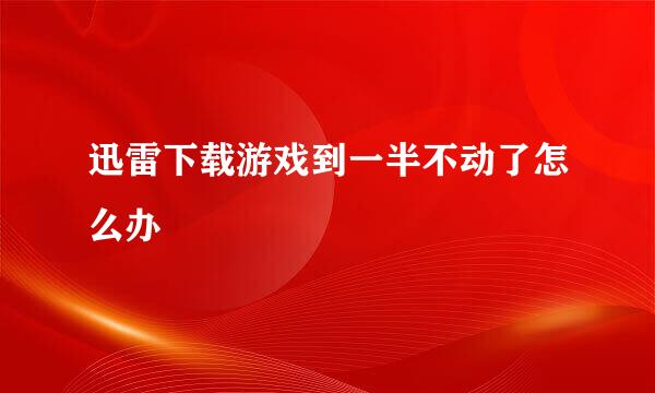 迅雷下载游戏到一半不动了怎么办