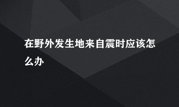 在野外发生地来自震时应该怎么办