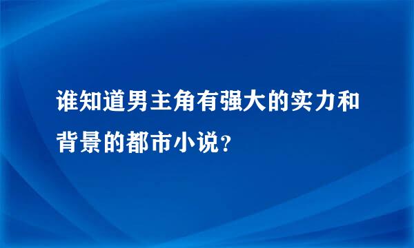 谁知道男主角有强大的实力和背景的都市小说？