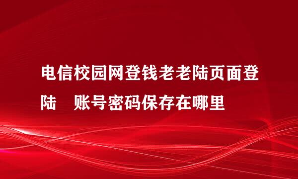 电信校园网登钱老老陆页面登陆 账号密码保存在哪里