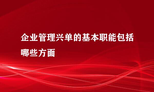 企业管理兴单的基本职能包括哪些方面