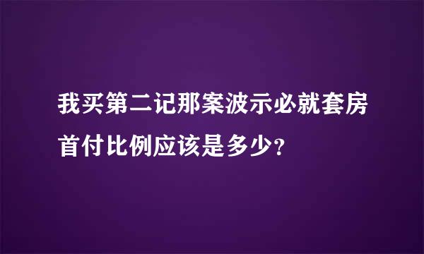 我买第二记那案波示必就套房首付比例应该是多少？