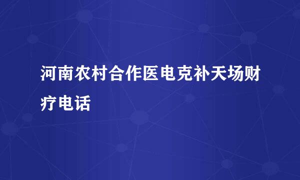 河南农村合作医电克补天场财疗电话