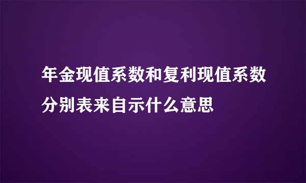 年金现值系数和复利现值系数分别表来自示什么意思