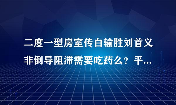 二度一型房室传白输胜刘首义非倒导阻滞需要吃药么？平时注意什么？【二度一型房室传导阻滞】