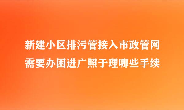 新建小区排污管接入市政管网需要办困进广照于理哪些手续