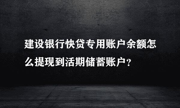 建设银行快贷专用账户余额怎么提现到活期储蓄账户？