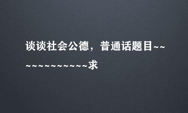 谈谈社会公德，普通话题目~~~~~~~~~~~~求