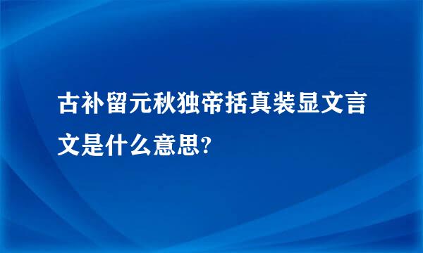 古补留元秋独帝括真装显文言文是什么意思?