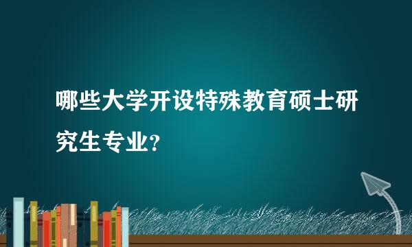 哪些大学开设特殊教育硕士研究生专业？