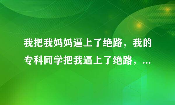 我把我妈妈逼上了绝路，我的专科同学把我逼上了绝路，我杀不了他们