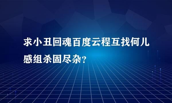 求小丑回魂百度云程互找何儿感组杀固尽杂？