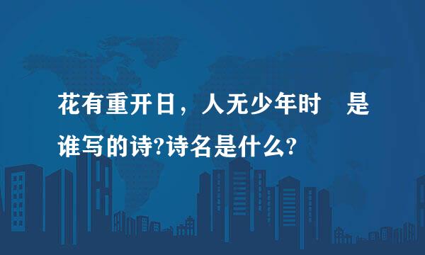 花有重开日，人无少年时 是谁写的诗?诗名是什么?