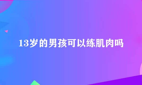 13岁的男孩可以练肌肉吗