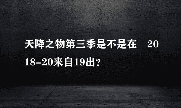 天降之物第三季是不是在 2018-20来自19出？