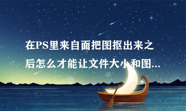 在PS里来自面把图抠出来之后怎么才能让文件大小和图片的江轻领大小一样