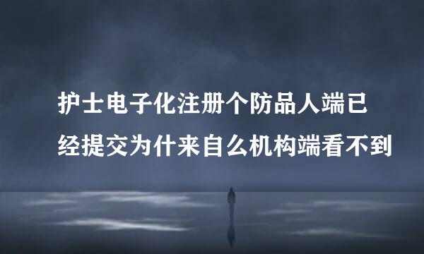 护士电子化注册个防品人端已经提交为什来自么机构端看不到