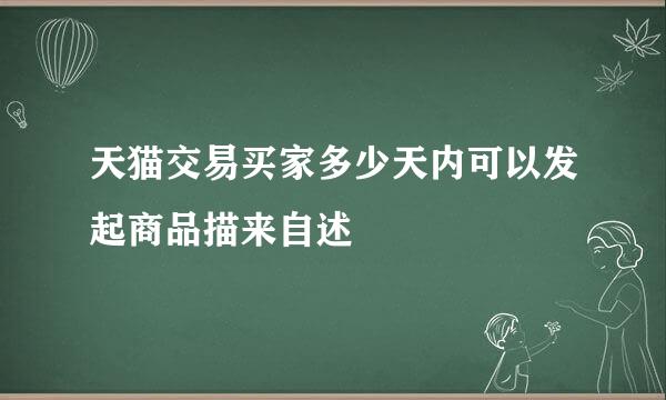 天猫交易买家多少天内可以发起商品描来自述