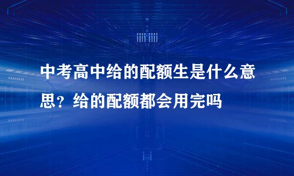 中考高中给的配额生是什么意思？给的配额都会用完吗