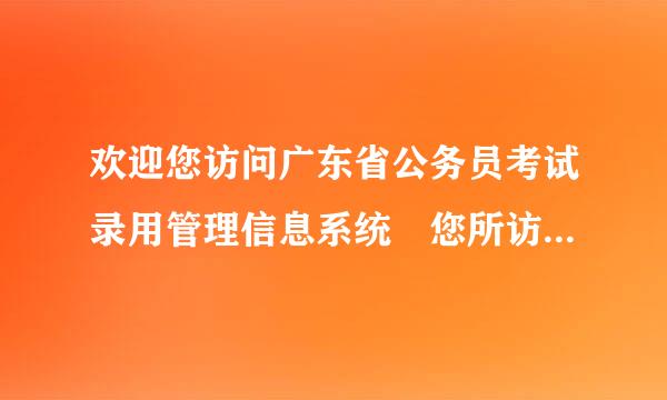 欢迎您访问广东省公务员考试录用管理信息系统 您所访问的信息已过期。这是怎么回来自事?