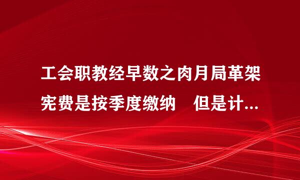 工会职教经早数之肉月局革架宪费是按季度缴纳 但是计提的话有没有要求 是不是可以季度计提 也可以月度计提呢