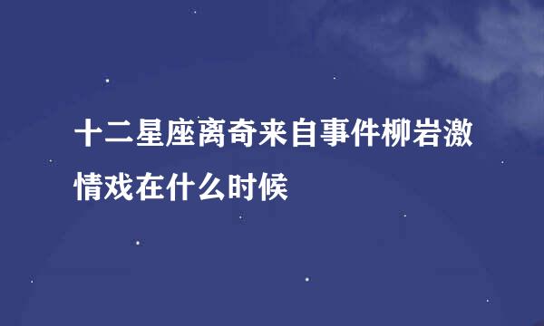 十二星座离奇来自事件柳岩激情戏在什么时候