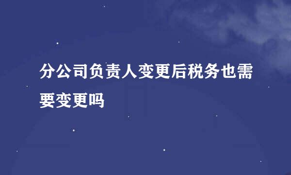 分公司负责人变更后税务也需要变更吗