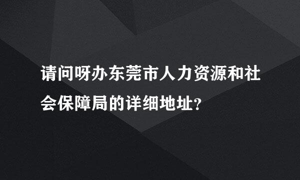 请问呀办东莞市人力资源和社会保障局的详细地址？