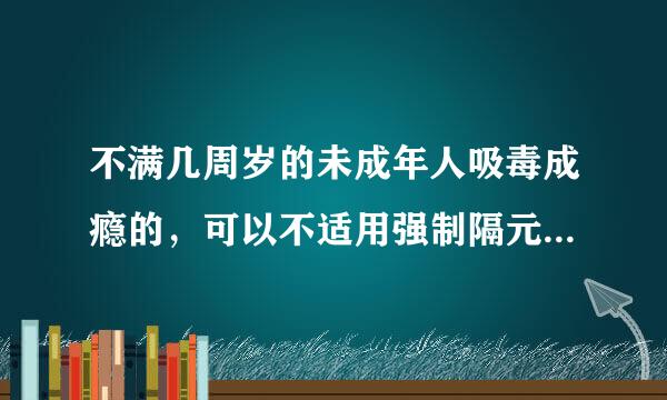 不满几周岁的未成年人吸毒成瘾的，可以不适用强制隔元校以运伯汽离戒毒？