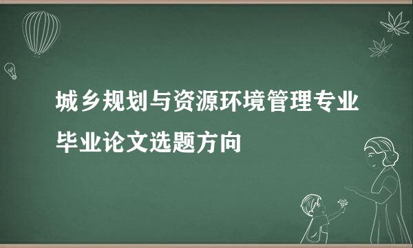 城乡规划与资源环境管理专业毕业论文选题方向