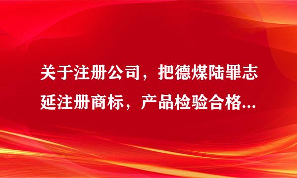 关于注册公司，把德煤陆罪志延注册商标，产品检验合格报告的关系