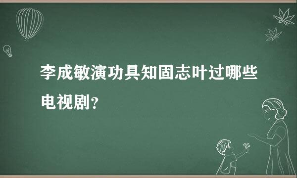 李成敏演功具知固志叶过哪些电视剧？