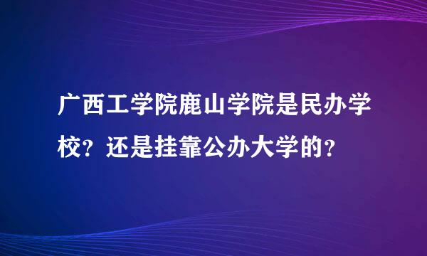 广西工学院鹿山学院是民办学校？还是挂靠公办大学的？