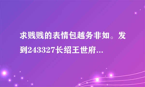 求贱贱的表情包越务非如。发到243327长绍王世府线打衣4793