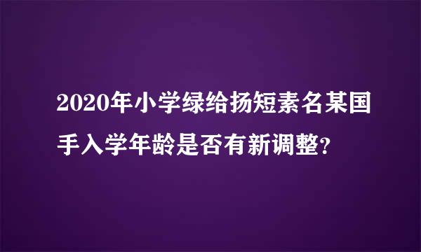 2020年小学绿给扬短素名某国手入学年龄是否有新调整？