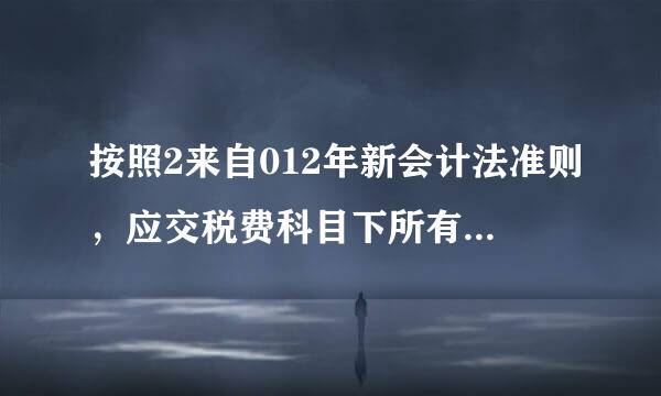 按照2来自012年新会计法准则，应交税费科目下所有明细科目的总结？