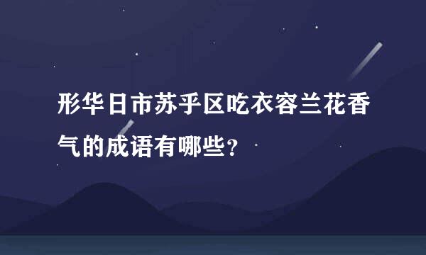 形华日市苏乎区吃衣容兰花香气的成语有哪些？