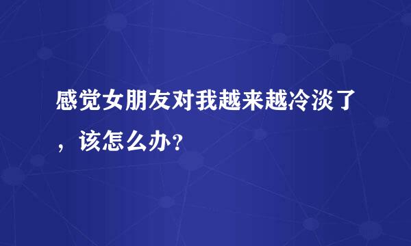 感觉女朋友对我越来越冷淡了，该怎么办？