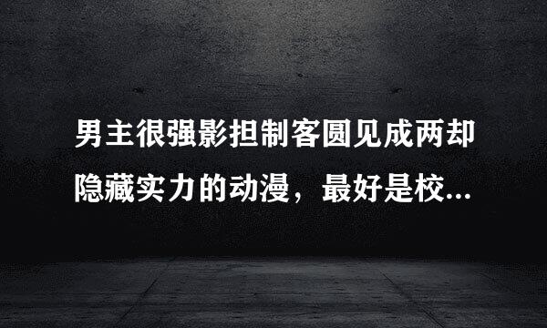 男主很强影担制客圆见成两却隐藏实力的动漫，最好是校园的【女主也可以】