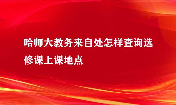 哈师大教务来自处怎样查询选修课上课地点